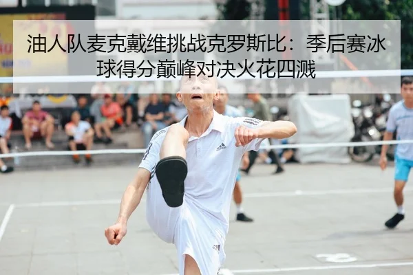油人队麦克戴维挑战克罗斯比：季后赛冰球得分巅峰对决火花四溅