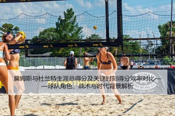 詹姆斯与杜兰特生涯总得分及关键时刻得分效率对比——球队角色、战术与时代背景解析