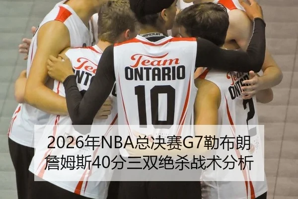 2026年NBA总决赛G7勒布朗詹姆斯40分三双绝杀战术分析