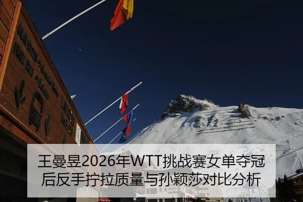王曼昱2026年WTT挑战赛女单夺冠后反手拧拉质量与孙颖莎对比分析